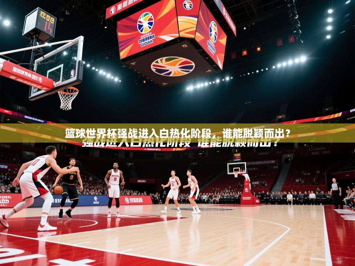 篮球世界杯强战进入白热化阶段，谁能脱颖而出？  第1张