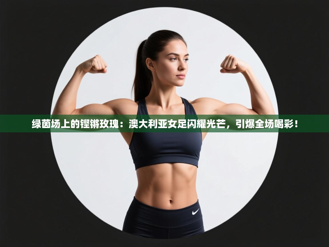 绿茵场上的铿锵玫瑰：澳大利亚女足闪耀光芒，引爆全场喝彩！  第1张